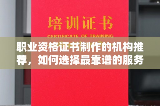 青海职业资格证书制作的机构推荐，如何选择最靠谱的服务商？